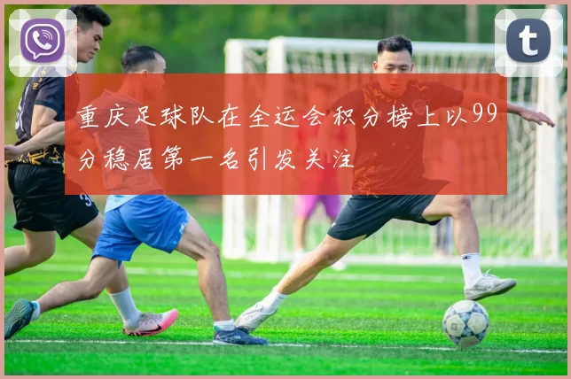 重庆足球队在全运会积分榜上以99分稳居第一名引发关注