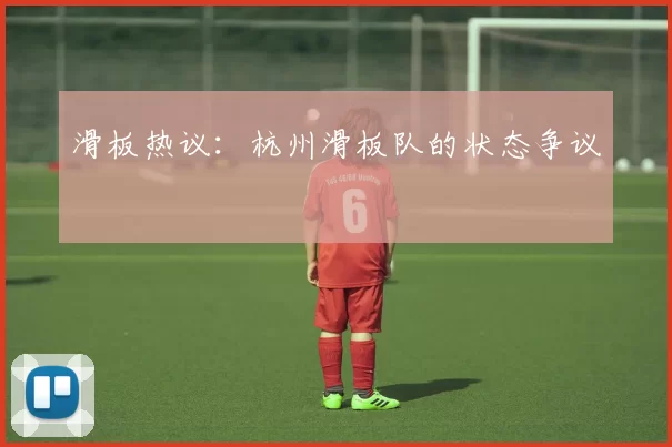 滑板热议：杭州滑板队的状态争议