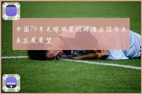 中国76年足球明星的辉煌历程与未来发展展望