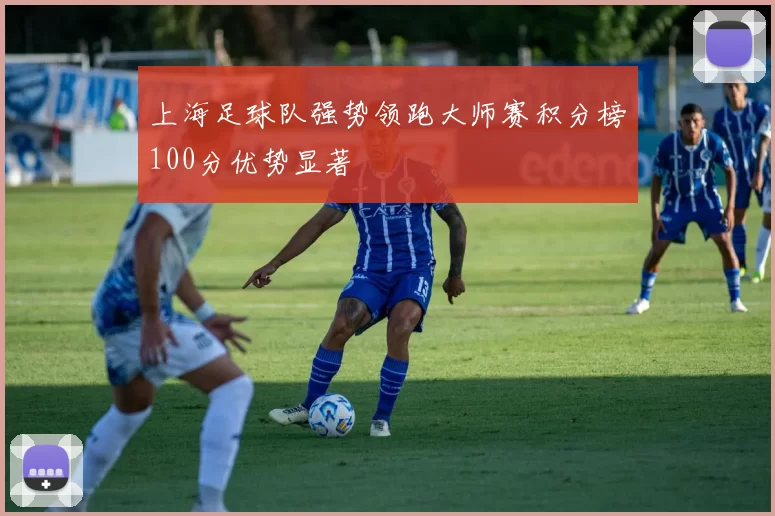 上海足球队强势领跑大师赛积分榜100分优势显著