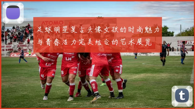 足球明星复古头像女孩的时尚魅力与青春活力完美结合的艺术展览