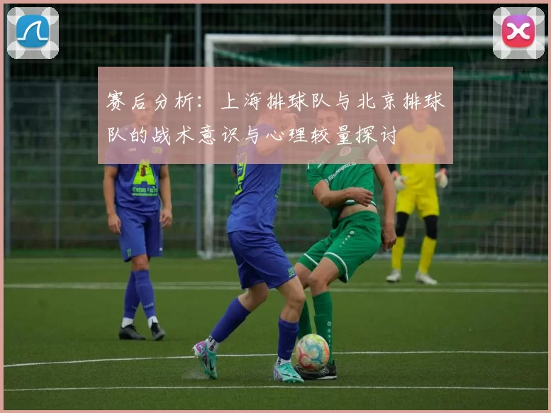 赛后分析：上海排球队与北京排球队的战术意识与心理较量探讨