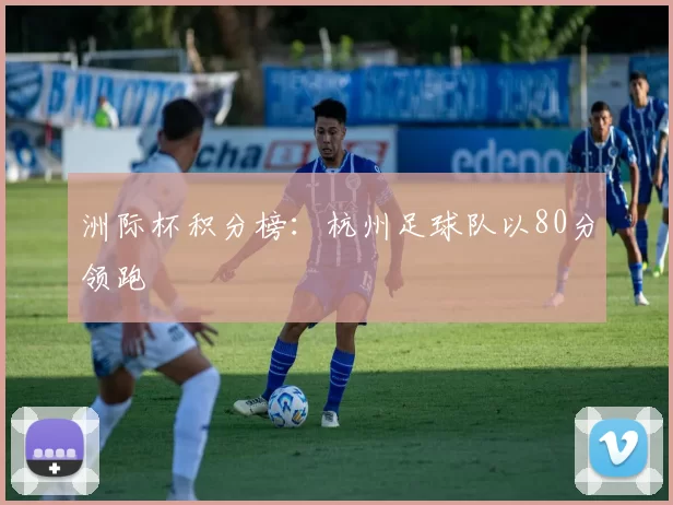 洲际杯积分榜：杭州足球队以80分领跑