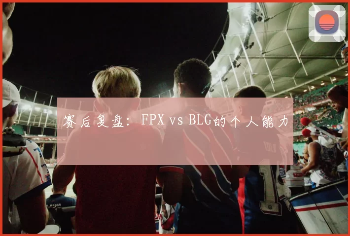 赛后复盘：FPX vs BLG的个人能力