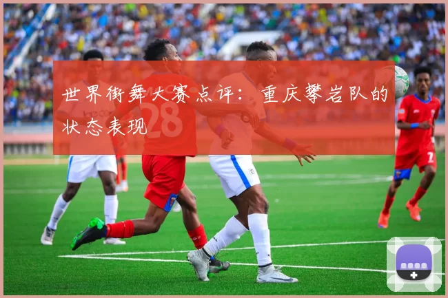 世界街舞大赛点评：重庆攀岩队的状态表现