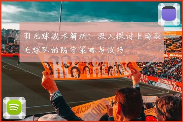 羽毛球战术解析：深入探讨上海羽毛球队的防守策略与技巧