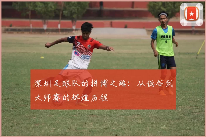 深圳足球队的拼搏之路：从低谷到大师赛的辉煌历程