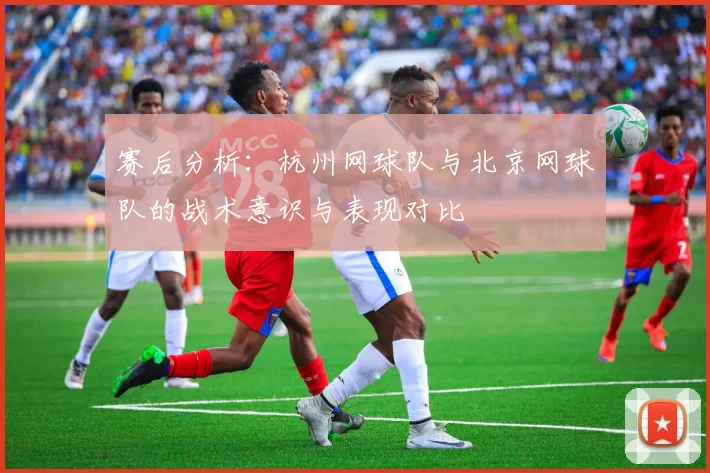 赛后分析：杭州网球队与北京网球队的战术意识与表现对比