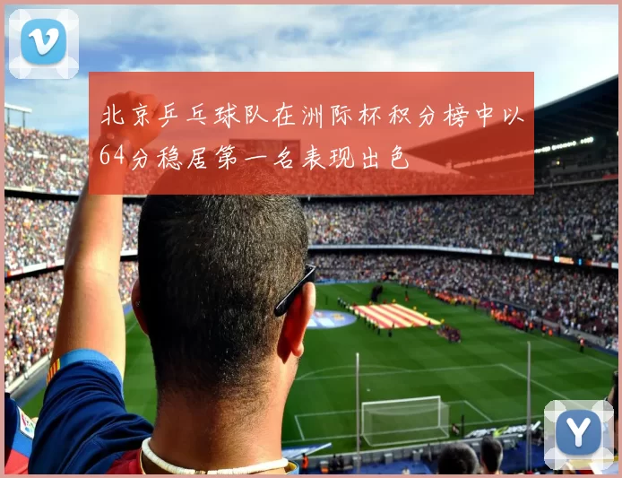 北京乒乓球队在洲际杯积分榜中以64分稳居第一名表现出色